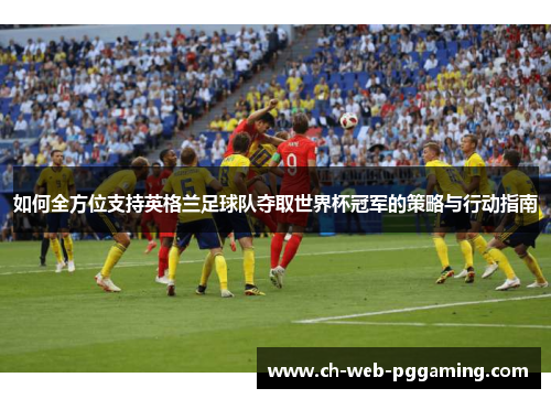 如何全方位支持英格兰足球队夺取世界杯冠军的策略与行动指南 如何全方位支持英格兰足球队夺取世界杯冠军的策略与行动指南