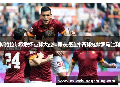 斯维拉尔欧联杯点球大战神勇表现连扑两球拯救罗马胜利