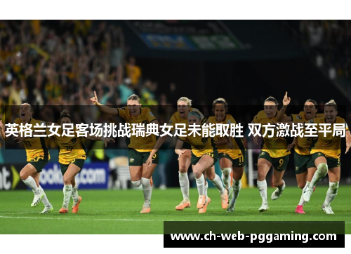 英格兰女足客场挑战瑞典女足未能取胜 双方激战至平局