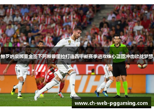 赫罗纳豪掷重金签下阿斯普里拉打造西甲新赛季进攻核心蓝图冲击欧战梦想