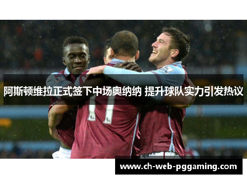 阿斯顿维拉正式签下中场奥纳纳 提升球队实力引发热议