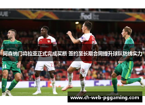 阿森纳门将拉亚正式完成买断 签约至长期合同提升球队防线实力